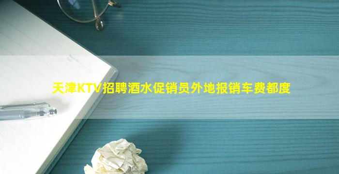 天津KTV招聘酒水促销员外地报销车费都度