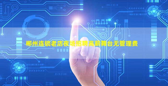 郴州连锁老店夜场招聘高薪舞台无管理费
