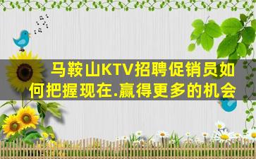 马鞍山KTV招聘促销员如何把握现在.赢得更多的机会